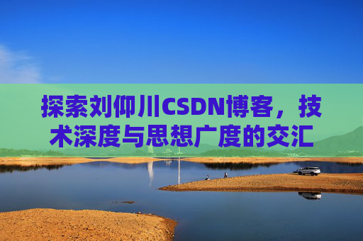探索刘仰川CSDN博客，技术深度与思想广度的交汇