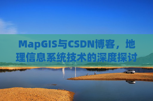 MapGIS与CSDN博客,地理信息系统技术的深度探讨