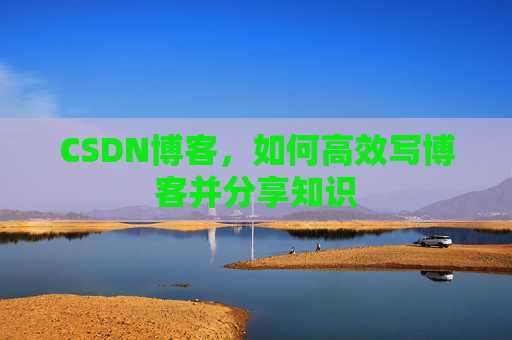 CSDN博客，如何高效写博客并分享知识
