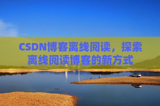 CSDN博客离线阅读，探索离线阅读博客的新方式